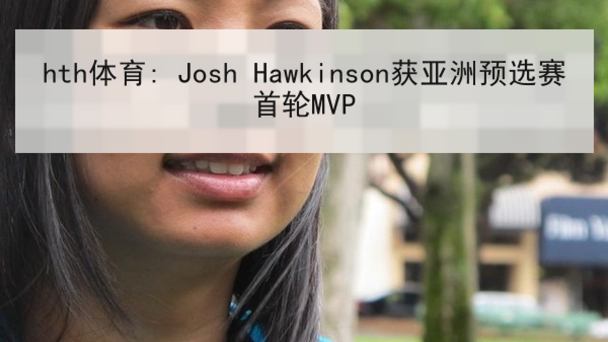 hth体育: Josh Hawkinson获亚洲预选赛首轮MVP