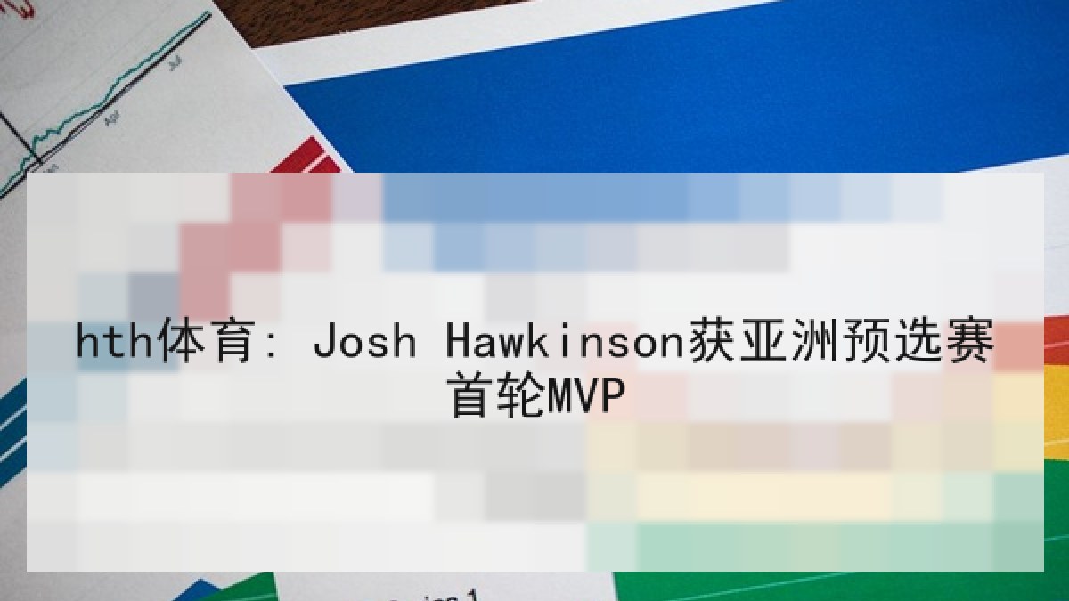 hth体育: Josh Hawkinson获亚洲预选赛首轮MVP