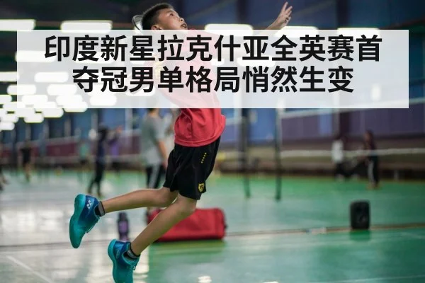 印度新星拉克什亚全英赛首夺冠男单格局悄然生变