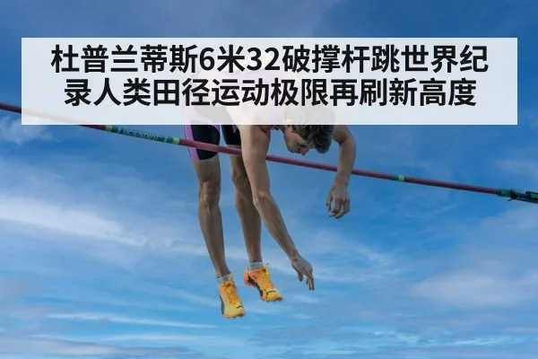杜普兰蒂斯6米32破撑杆跳世界纪录人类田径运动极限再刷新高度