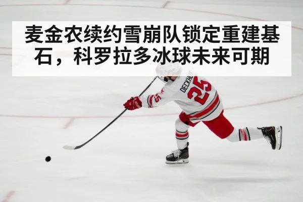 麦金农续约雪崩队锁定重建基石,科罗拉多冰球未来可期