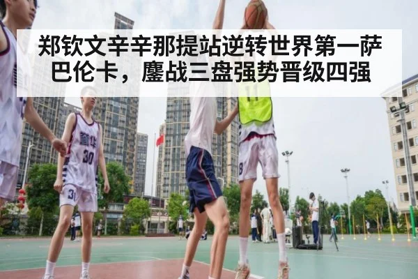 郑钦文辛辛那提站逆转世界第一萨巴伦卡,鏖战三盘强势晋级四强