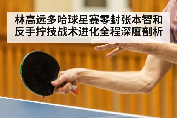 林高远多哈球星赛零封张本智和反手拧技战术进化全程深度剖析